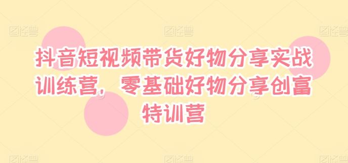 抖音短视频带货好物分享实战训练营，零基础好物分享创富特训营-虫2小屋