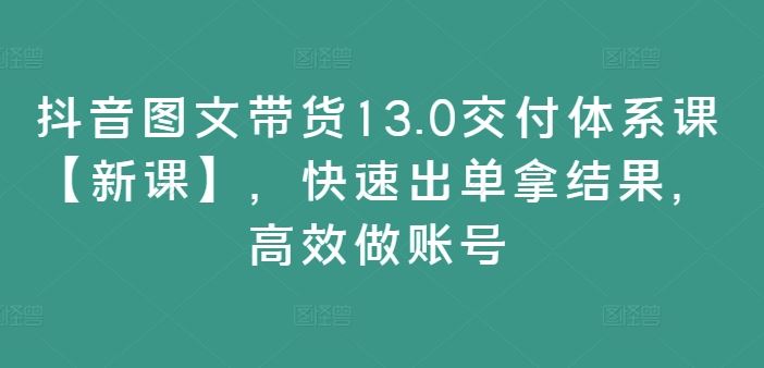 抖音图文带货13.0交付体系课【新课】，快速出单拿结果，高效做账号-虫2小屋