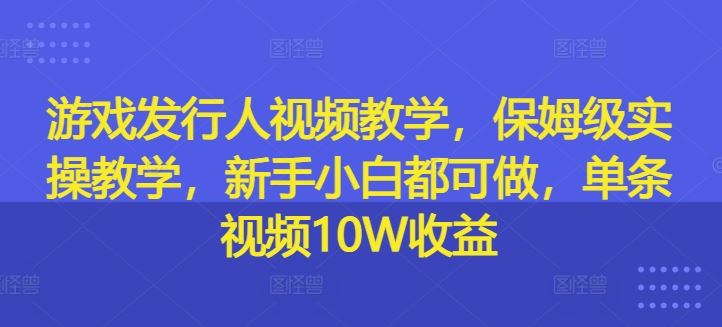 游戏发行人视频教学，保姆级实操教学，新手小白都可做，单条视频10W收益-虫2小屋