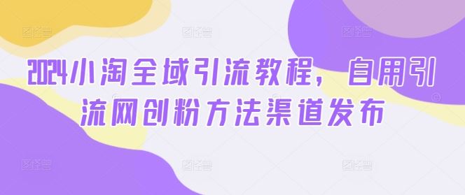 2024小淘全域引流教程，自用引流网创粉方法渠道发布-虫2小屋