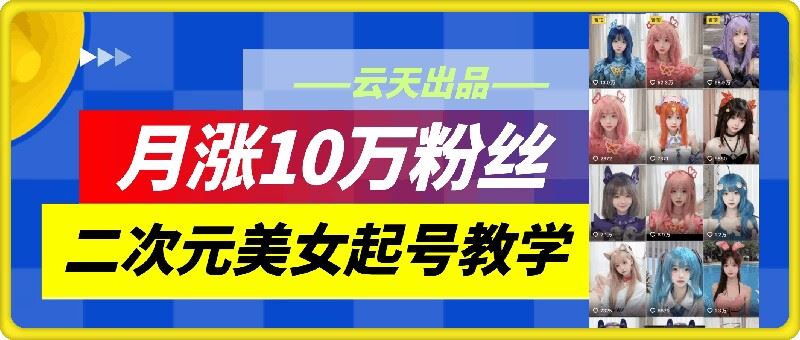 云天二次元美女起号教学，月涨10万粉丝，不判搬运-虫2小屋