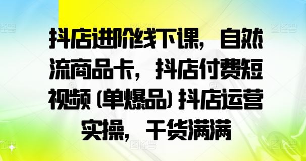 抖店进阶线下课，自然流商品卡，抖店付费短视频(单爆品)抖店运营实操，干货满满-虫2小屋