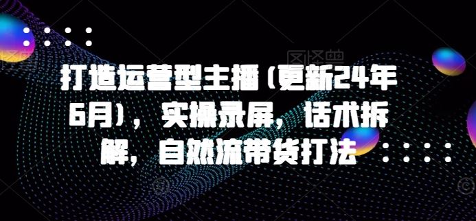打造运营型主播(更新24年9月)，实操录屏，话术拆解，自然流带货打法-虫2小屋