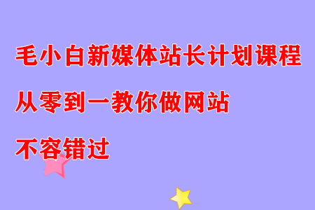毛小白新媒体站长计划课程，从零到一教你做网站，不容错过-虫2小屋