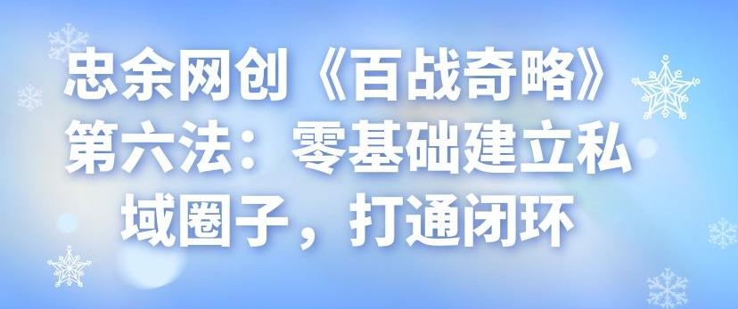 忠余网创《百战奇略》第六法：零基础建立私域圈子，打通闭环-虫2小屋