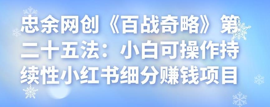 忠余网创《百战奇略》第二十五法：小白可操作持续性小红书细分赚钱项目-虫2小屋