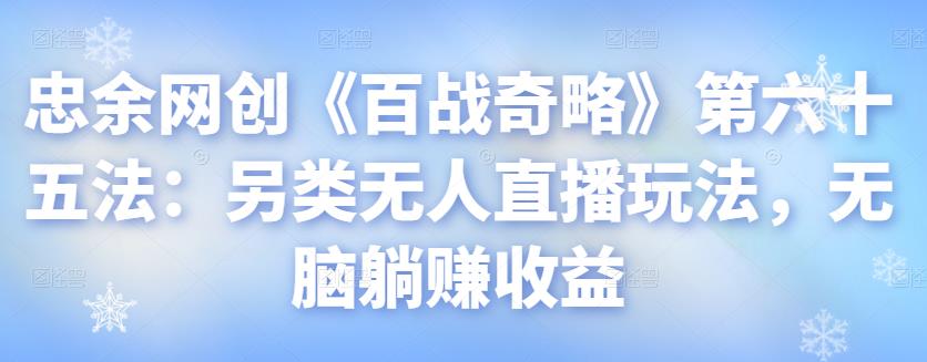 忠余网创《百战奇略》第六十五法：另类无人直播玩法，无脑躺赚收益-虫2小屋