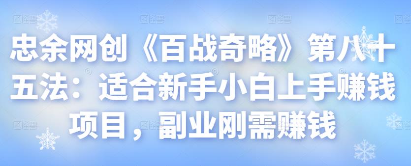 忠余网创《百战奇略》第八十五法：适合新手小白上手赚钱项目，副业刚需赚钱【视频课程】-虫2小屋