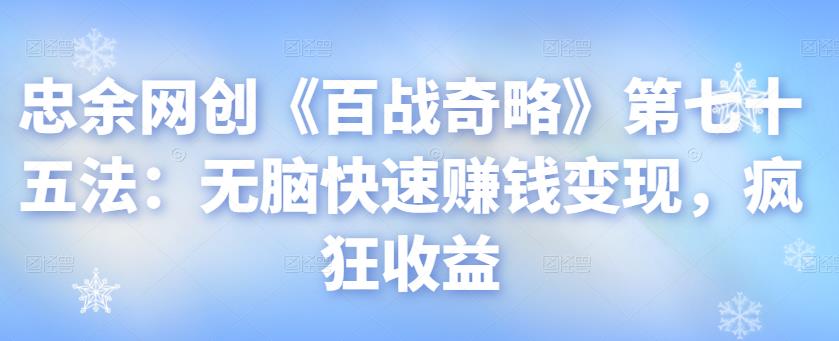 忠余网创《百战奇略》第七十五法：无脑快速赚钱变现，疯狂收益-虫2小屋