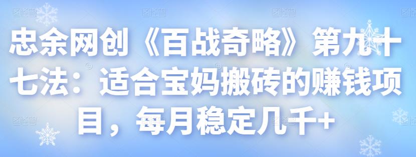 忠余网创《百战奇略》第九十七法：适合宝妈搬砖的赚钱项目，每月稳定几千+【视频课程】-虫2小屋