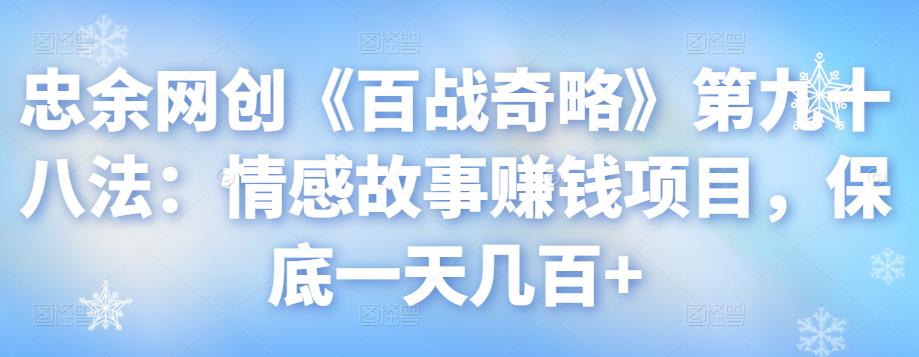 忠余网创《百战奇略》第九十八法：情感故事赚钱项目，保底一天几百+【视频课程】-虫2小屋