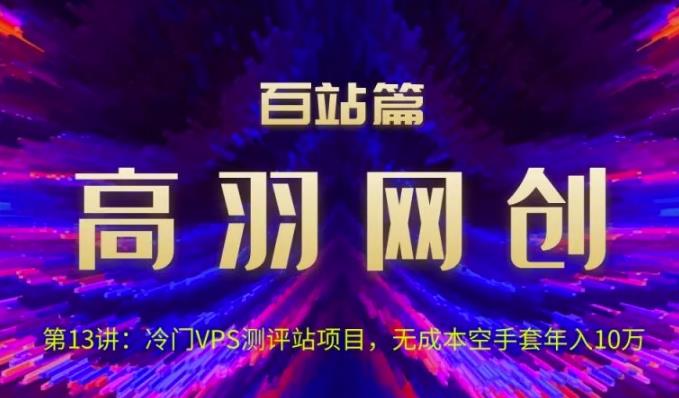 高羽网创百站篇第13讲：冷门VPS测评站项目，无成本空手套年入10万【视频课程】-虫2小屋