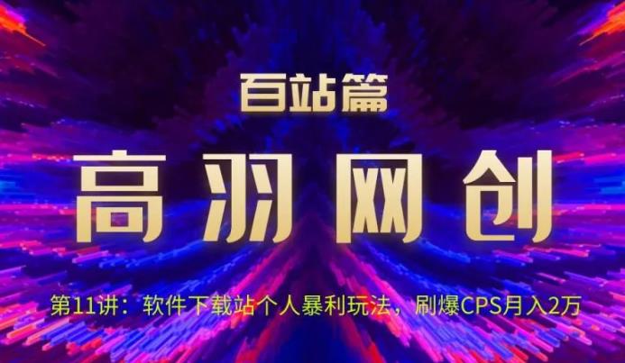 高羽网创百站篇第11讲：软件下载站个人暴li玩法，刷爆CPS月入2万【视频课程】-虫2小屋