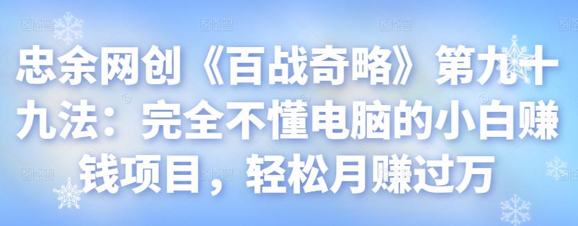 忠余网创《百战奇略》第九十九法：完全不懂电脑的小白赚钱项目，轻松月赚过万【视频课程】-虫2小屋