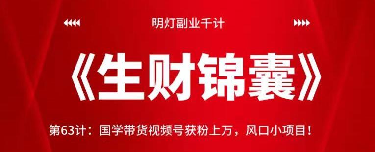 明灯副业千计—《生财锦囊》第63计：国学带货视频号获粉上万，风口小项目！【视频课程】-虫2小屋