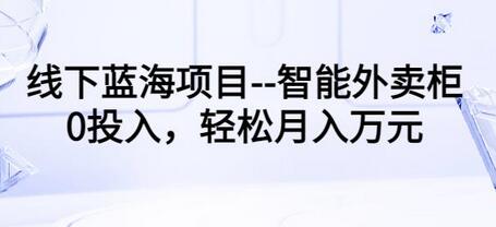 线下蓝海项目–智能外卖柜，0投入，轻松月入10000+【视频课程】-虫2小屋