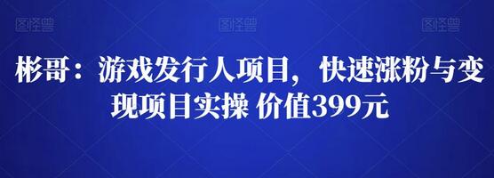 彬哥游戏发行人项目，快速涨粉与变现项目实操 价值399元-虫2小屋
