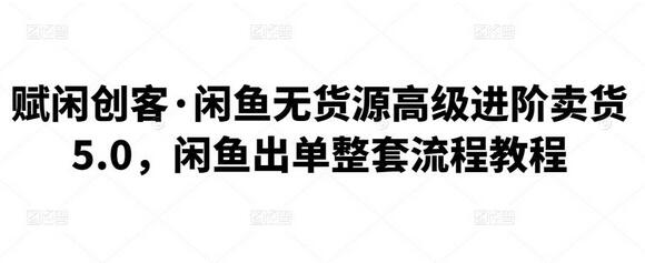 赋闲创客·闲鱼无货源高级进阶卖货5.0，闲鱼出单整套流程教程-虫2小屋