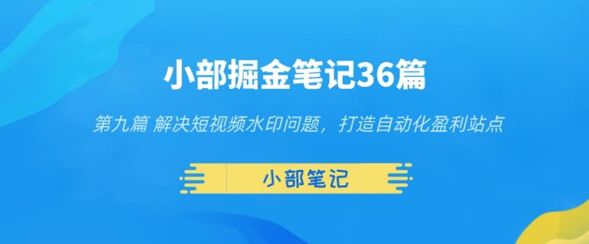 小部掘金笔记36篇第九篇解决短视频水印问题，打造自动化盈利站点-虫2小屋