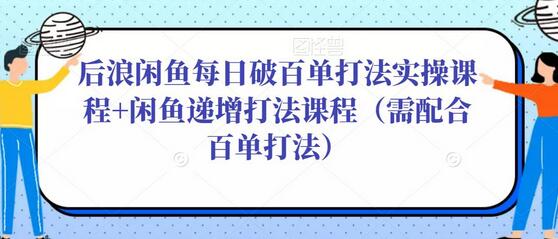 后浪闲鱼每日破百单打法实操课程+闲鱼递增打法课程（需配合百单打法）-虫2小屋
