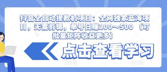 抖音全自动提款机项目：全网独家蓝海项目，无需剪辑，单号日赚100～500 （可批量矩阵收益更多）-虫2站点