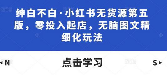绅白不白·小红书无货源第五版，零投入起店，无脑图文精细化玩法-虫2小屋