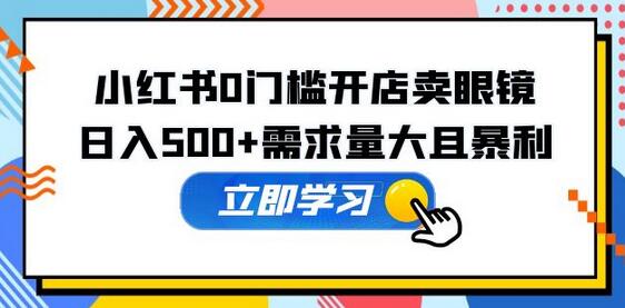 小红书0门槛开店卖眼镜，日入500+需求量大且暴利，一部手机可操作-虫2小屋