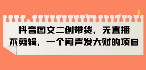 抖音图文二创带货，无直播，不剪辑，一个闷声发大财的项目-虫2小屋
