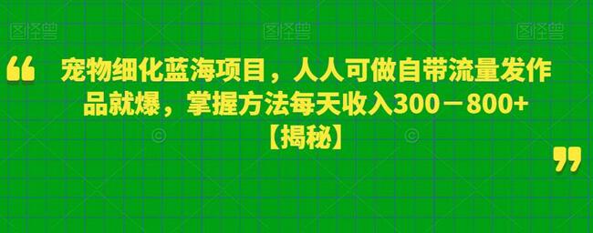 宠物细化蓝海项目，人人可做自带流量发作品就爆，掌握方法每天收入300－800+-虫2小屋