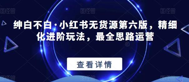 绅白不白·小红书无货源第六版，精细化进阶玩法，最全思路运营-虫2小屋