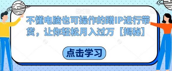 不懂电脑也可操作的蹭IP进行带货，让你轻松月入过万-虫2小屋
