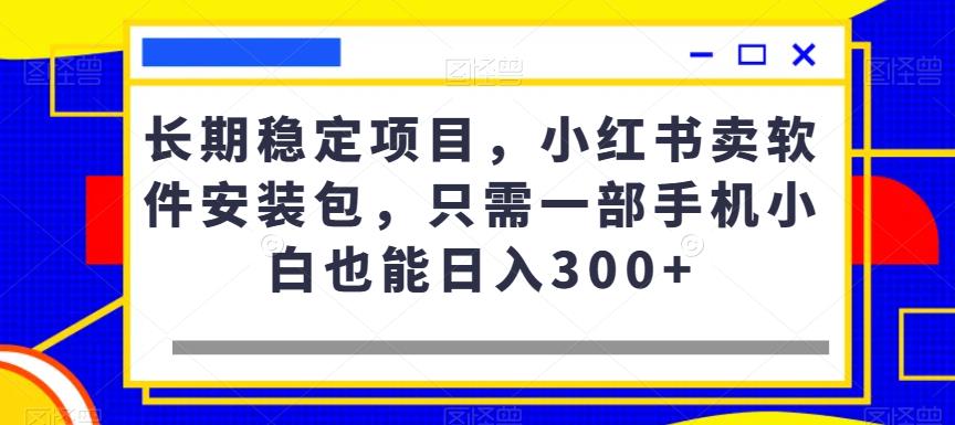 长期稳定项目，小红书卖软件安装包，只需一部手机小白也能日入300+-虫2小屋