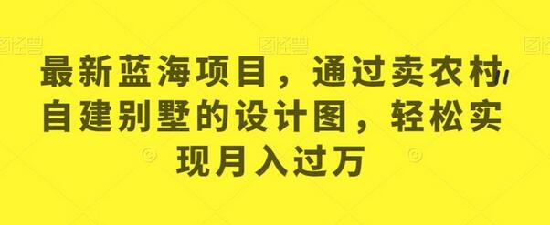 最新蓝海项目，通过卖农村自建别墅的设计图，轻松实现月入过万-虫2小屋