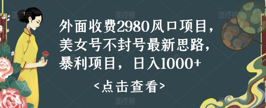 外面收费2980风口项目，美女号不封号最新思路，暴利项目，日入1000+-虫2小屋