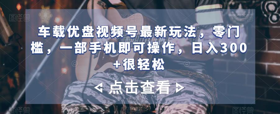车载优盘视频号最新玩法，零门槛，一部手机即可操作，日入300+很轻松-虫2小屋