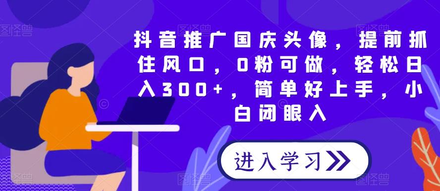 抖音推广国庆头像，提前抓住风口，0粉可做，轻松日入300+，简单好上手，小白闭眼入-虫2小屋