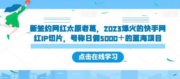 新签约网红太原老葛，2023爆火的快手网红IP切片，号称日佣5000＋的蓝海项目-虫2小屋
