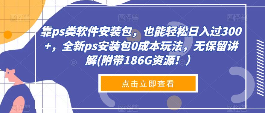 靠ps类软件安装包，也能轻松日入过300+，全新ps安装包0成本玩法，无保留讲解(附带186G资源！）-虫2小屋