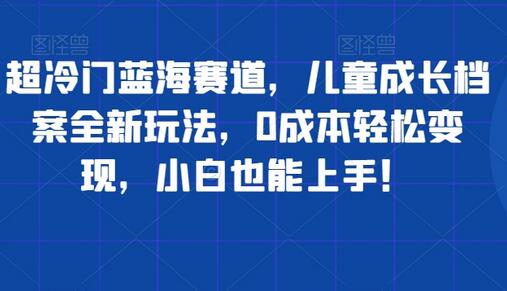 超冷门蓝海赛道，儿童成长档案全新玩法，0成本轻松变现，小白也能上手-虫2小屋