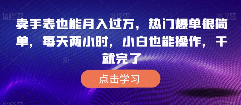 卖手表也能月入过万，热门爆单很简单，每天两小时，小白也能操作，干就完了-虫2小屋