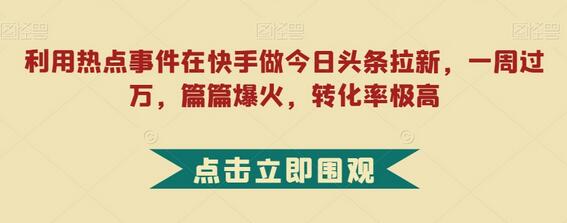 利用热点事件在快手做今日头条拉新，一周过万，篇篇爆火，转化率极高-虫2小屋