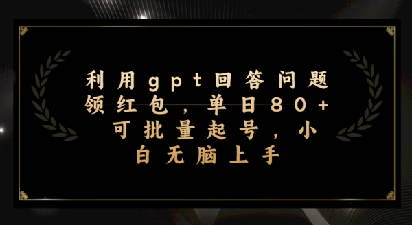 利用gpt回答问题领红包，单日80+可批量起号，小白无脑上手-虫2小屋