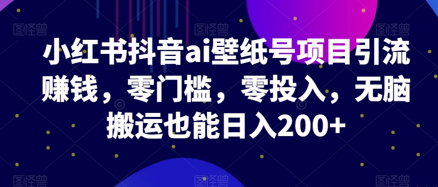 小红书抖音ai壁纸号项目引流赚钱，零门槛，零投入，无脑搬运也能日入200+-虫2小屋