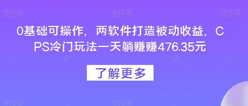 0基础可操作，两软件打造被动收益，CPS冷门玩法一天躺赚赚476.35元-虫2小屋