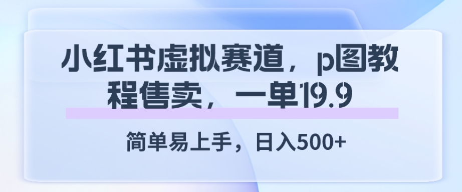 小红书虚拟赛道，p图教程售卖，一单19.9，简单易上手，日入500+-虫2小屋