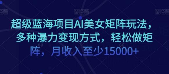 超级蓝海项目AI美女矩阵玩法，多种瀑力变现方式，轻松做矩阵，月收入至少15000+-虫2小屋