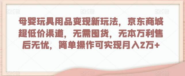 母婴玩具用品变现新玩法，京东商城超低价渠道，简单操作可实现月入2万+-虫2小屋