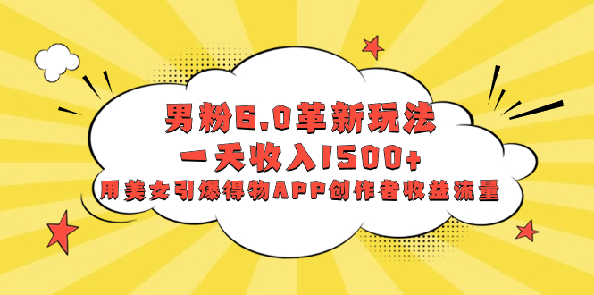 男粉6.0革新玩法，一天收入1500+，用美女引爆得物APP创作者收益流量-虫2小屋