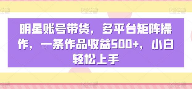 明星账号带货，多平台矩阵操作，一条作品收益500+，小白轻松上手-虫2小屋
