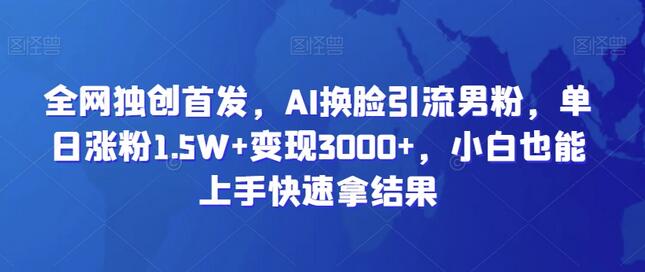 全网独创首发，AI换脸引流男粉，单日涨粉1.5W+变现3000+，小白也能上手快速拿结果-虫2小屋